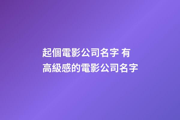 起個電影公司名字 有高級感的電影公司名字-第1張-公司起名-玄機派